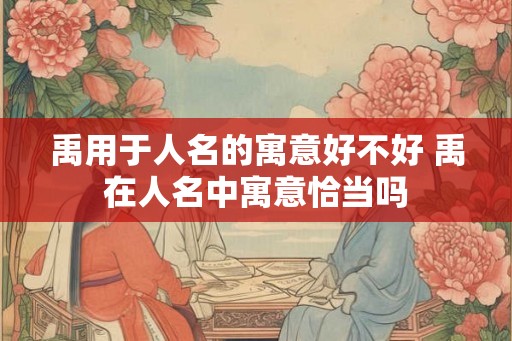 禹用于人名的寓意好不好 禹在人名中寓意恰当吗