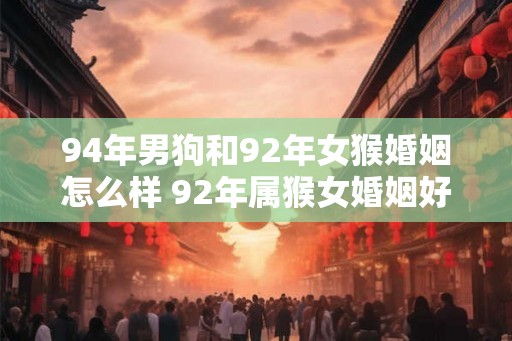 94年男狗和92年女猴婚姻怎么样 92年属猴女婚姻好不好