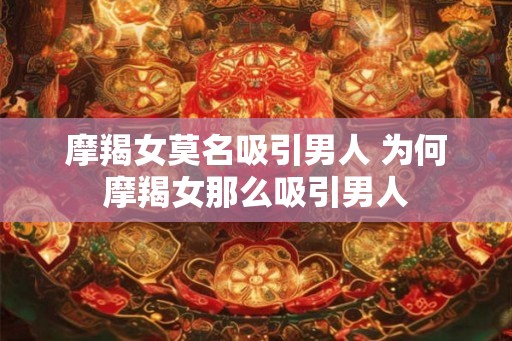 摩羯女莫名吸引男人 为何摩羯女那么吸引男人
