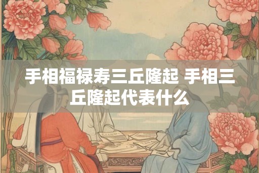 手相福禄寿三丘隆起 手相三丘隆起代表什么