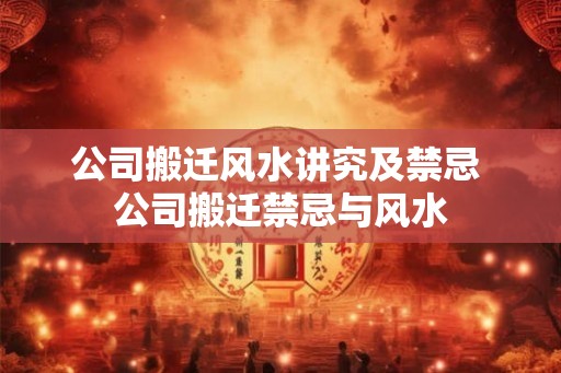 公司搬迁风水讲究及禁忌 公司搬迁禁忌与风水