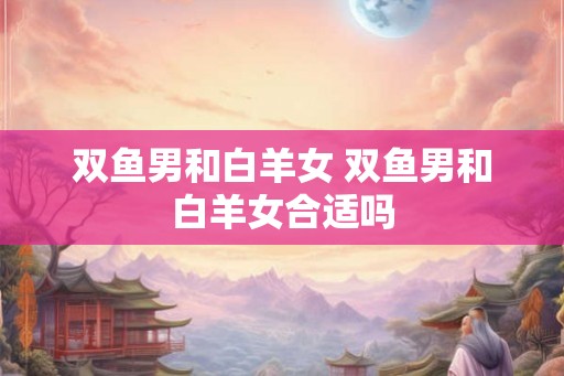 双鱼男和白羊女 双鱼男和白羊女合适吗
