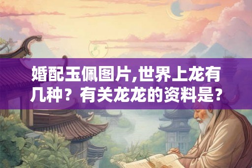 婚配玉佩图片,世界上龙有几种?有关龙龙的资料是? 婚配玉佩图片,世界上龙有几种?有关龙龙的资料是?