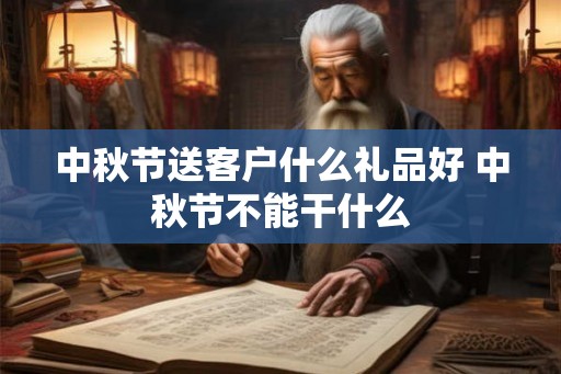 中秋节送客户什么礼品好 中秋节不能干什么 中秋节送客户什么礼品好 中秋节不能干什么