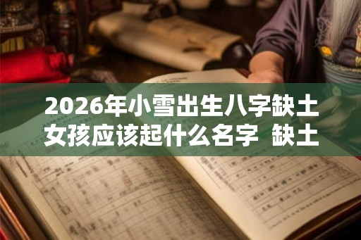 2026年小雪出生八字缺土女孩应该起什么名字  缺土女孩取名宝典