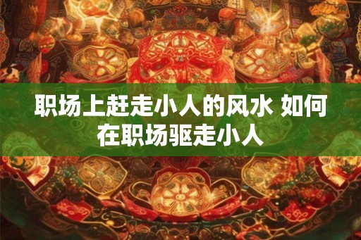 职场上赶走小人的风水 如何在职场驱走小人
