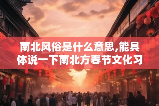 南北风俗是什么意思,能具体说一下南北方春节文化习俗吗？