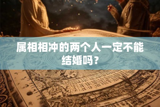 属相相冲的两个人一定不能结婚吗？