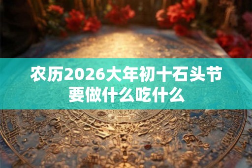 农历2026大年初十石头节要做什么吃什么