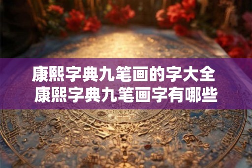 康熙字典九笔画的字大全 康熙字典九笔画字有哪些