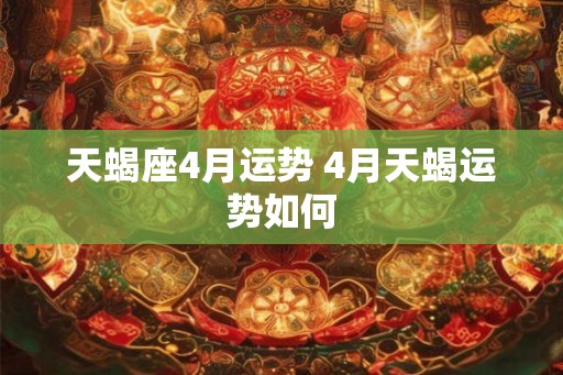 天蝎座4月运势 4月天蝎运势如何 天蝎座4月运势 4月天蝎运势如何