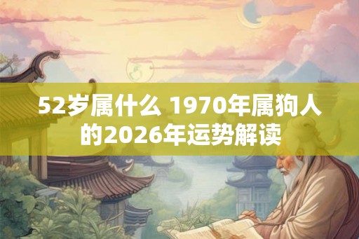 52岁属什么 1970年属狗人的2026年运势解读 52岁属什么 1970年属狗人的2026年运势解读