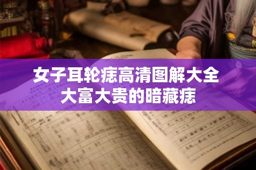 女子耳轮痣高清图解大全 大富大贵的暗藏痣