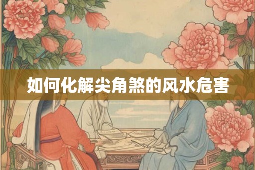 如何化解尖角煞的风水危害