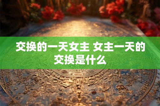 交换的一天女主 女主一天的交换是什么