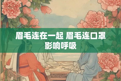 眉毛连在一起 眉毛连口罩影响呼吸 眉毛连在一起 眉毛连口罩影响呼吸