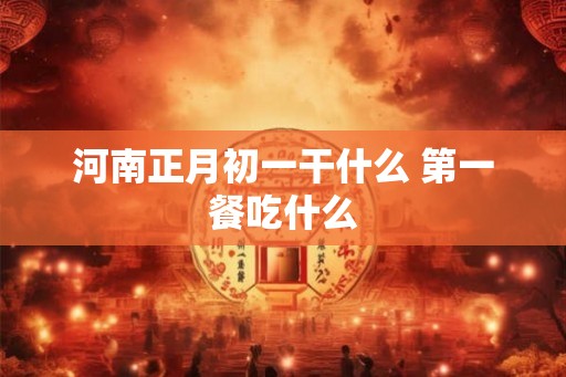 河南正月初一干什么 第一餐吃什么