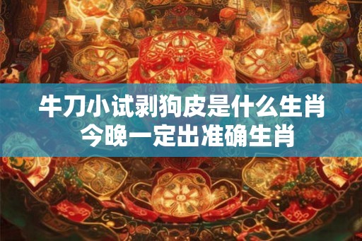 牛刀小试剥狗皮是什么生肖  今晚一定出准确生肖