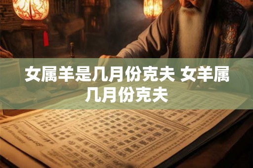 女属羊是几月份克夫 女羊属几月份克夫