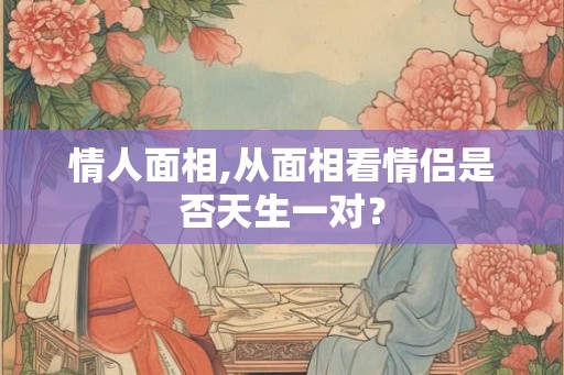 情人面相,从面相看情侣是否天生一对？