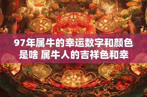 97年属牛的幸运数字和颜色是啥 属牛人的吉祥色和幸运数字！