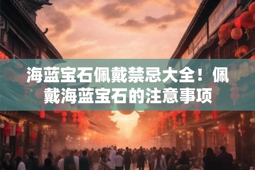 海蓝宝石佩戴禁忌大全！佩戴海蓝宝石的注意事项