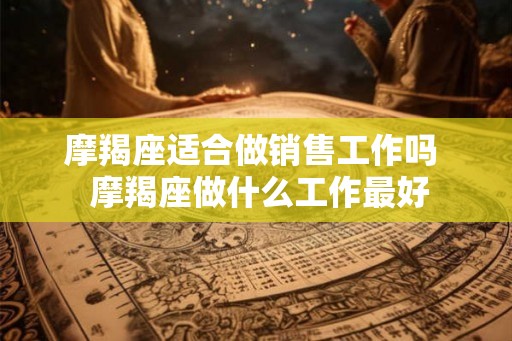 摩羯座适合做销售工作吗 摩羯座做什么工作最好 摩羯座适合做销售工作吗 摩羯座做什么工作最好