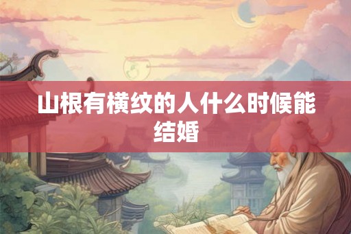 山根有横纹的人什么时候能结婚 山根有横纹的人什么时候能结婚