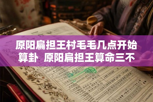 原阳扁担王村毛毛几点开始算卦 原阳扁担王算命三不看 原阳扁担王村毛毛几点开始算卦 原阳扁担王算命三不看