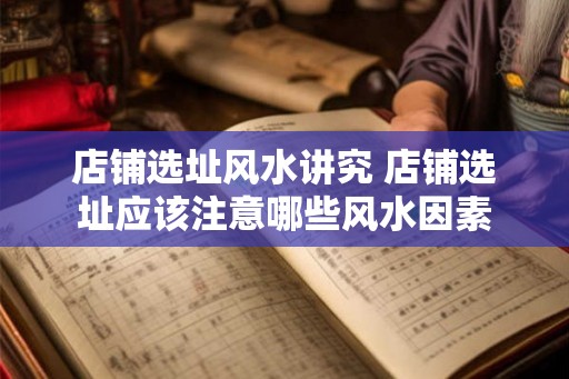 店铺选址风水讲究 店铺选址应该注意哪些风水因素 店铺选址风水讲究 店铺选址应该注意哪些风水因素