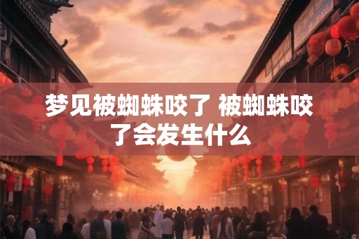 梦见被蜘蛛咬了 被蜘蛛咬了会发生什么