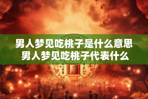 男人梦见吃桃子是什么意思 男人梦见吃桃子代表什么