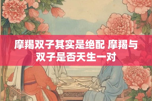 摩羯双子其实是绝配 摩羯与双子是否天生一对