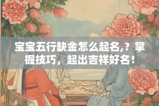 宝宝五行缺金怎么起名,？掌握技巧，起出吉祥好名！