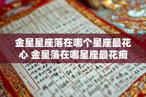 金星星座落在哪个星座最花心 金星落在哪星座最花痴 金星星座落在哪个星座最花心 金星落在哪星座最花痴