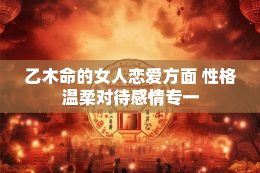 乙木命的女人恋爱方面 性格温柔对待感情专一