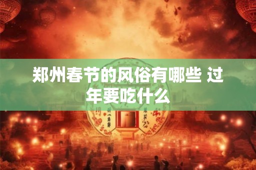 郑州春节的风俗有哪些 过年要吃什么 郑州春节的风俗有哪些 过年要吃什么