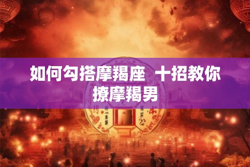 如何勾搭摩羯座  十招教你撩摩羯男