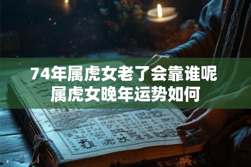 74年属虎女老了会靠谁呢 属虎女晚年运势如何 74年属虎女老了会靠谁呢 属虎女晚年运势如何