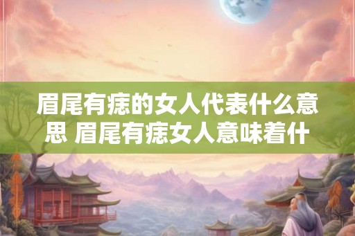 眉尾有痣的女人代表什么意思 眉尾有痣女人意味着什么