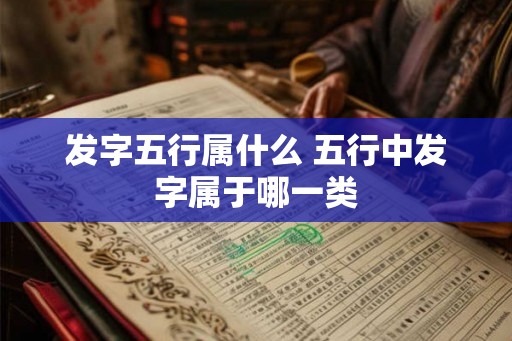 发字五行属什么 五行中发字属于哪一类
