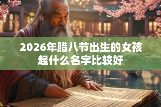 2026年腊八节出生的女孩起什么名字比较好