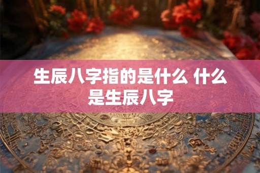 生辰八字指的是什么 什么是生辰八字