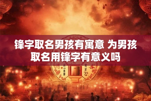 锋字取名男孩有寓意 为男孩取名用锋字有意义吗