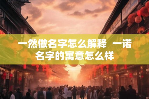 一然做名字怎么解释  一诺名字的寓意怎么样