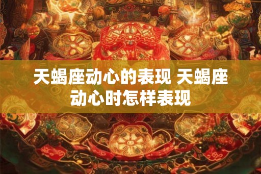 天蝎座动心的表现 天蝎座动心时怎样表现