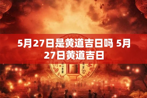 5月27日是黄道吉日吗 5月27日黄道吉日
