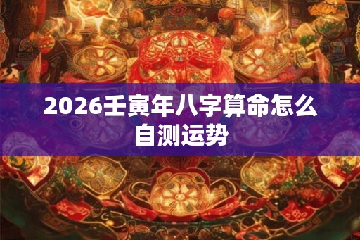 2026壬寅年八字算命怎么自测运势