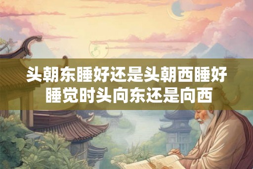 头朝东睡好还是头朝西睡好 睡觉时头向东还是向西