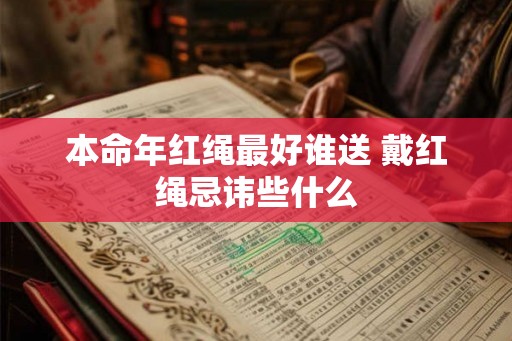本命年红绳最好谁送 戴红绳忌讳些什么 本命年红绳最好谁送 戴红绳忌讳些什么